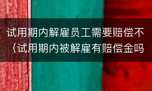 试用期内解雇员工需要赔偿不（试用期内被解雇有赔偿金吗）