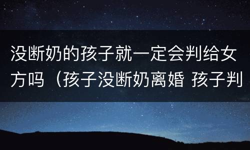 没断奶的孩子就一定会判给女方吗（孩子没断奶离婚 孩子判给谁）