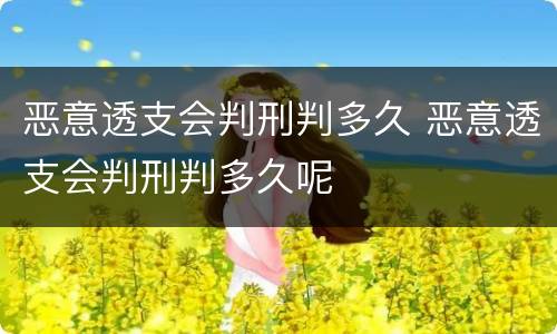 恶意透支会判刑判多久 恶意透支会判刑判多久呢