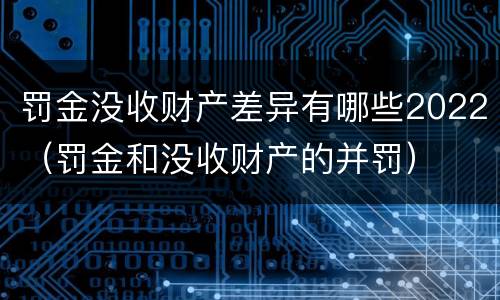 罚金没收财产差异有哪些2022（罚金和没收财产的并罚）
