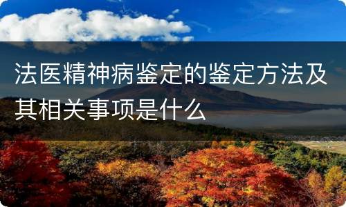 法医精神病鉴定的鉴定方法及其相关事项是什么