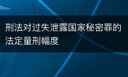 刑法对过失泄露国家秘密罪的法定量刑幅度