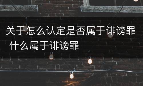 关于怎么认定是否属于诽谤罪 什么属于诽谤罪