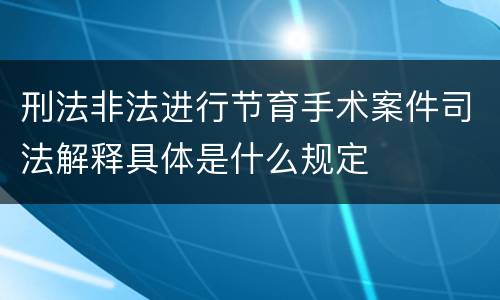 刑法非法进行节育手术案件司法解释具体是什么规定