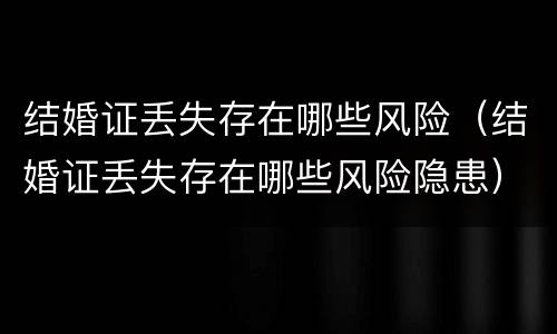 结婚证丢失存在哪些风险（结婚证丢失存在哪些风险隐患）