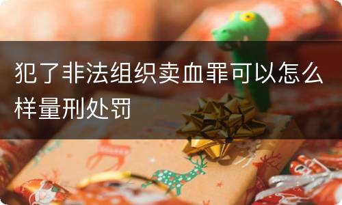 犯了非法组织卖血罪可以怎么样量刑处罚