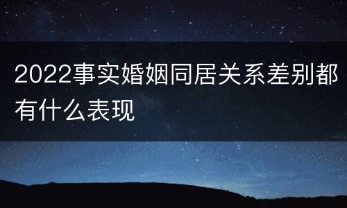2022事实婚姻同居关系差别都有什么表现
