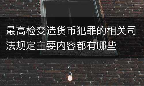 最高检变造货币犯罪的相关司法规定主要内容都有哪些