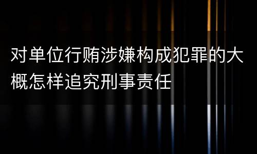 对单位行贿涉嫌构成犯罪的大概怎样追究刑事责任