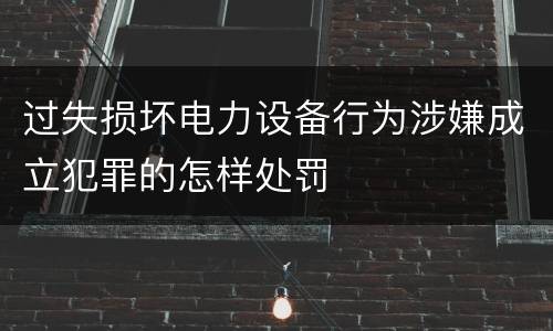 过失损坏电力设备行为涉嫌成立犯罪的怎样处罚