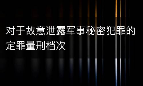 对于故意泄露军事秘密犯罪的定罪量刑档次