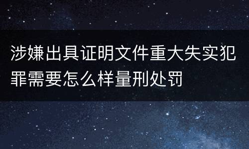 涉嫌出具证明文件重大失实犯罪需要怎么样量刑处罚