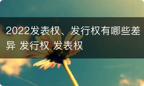 2022发表权、发行权有哪些差异 发行权 发表权