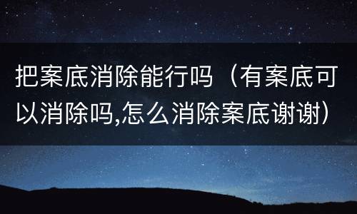 把案底消除能行吗（有案底可以消除吗,怎么消除案底谢谢）