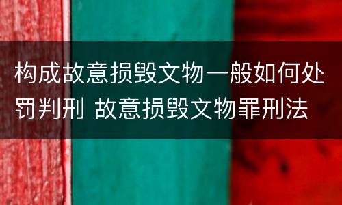 构成故意损毁文物一般如何处罚判刑 故意损毁文物罪刑法