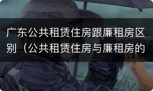 广东公共租赁住房跟廉租房区别（公共租赁住房与廉租房的区别）