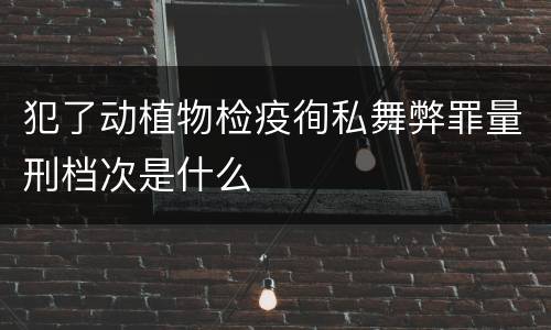 犯了动植物检疫徇私舞弊罪量刑档次是什么