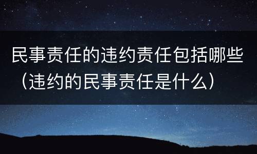 民事责任的违约责任包括哪些（违约的民事责任是什么）