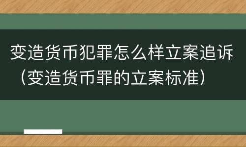 变造货币犯罪怎么样立案追诉（变造货币罪的立案标准）