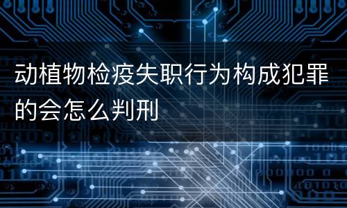 动植物检疫失职行为构成犯罪的会怎么判刑