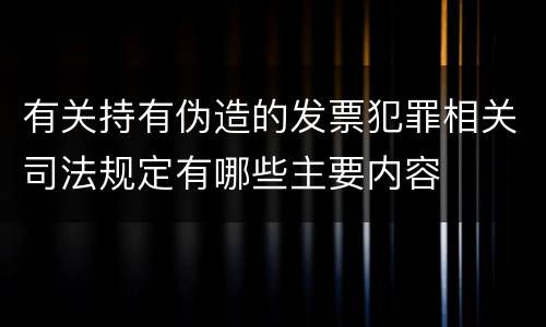 有关持有伪造的发票犯罪相关司法规定有哪些主要内容