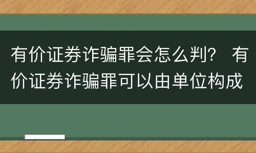 有价证券诈骗罪会怎么判？ 有价证券诈骗罪可以由单位构成吗