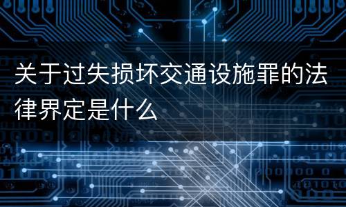 关于过失损坏交通设施罪的法律界定是什么