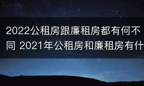 2022公租房跟廉租房都有何不同 2021年公租房和廉租房有什么区别