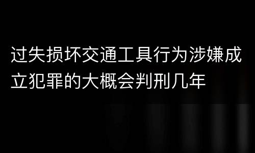 过失损坏交通工具行为涉嫌成立犯罪的大概会判刑几年