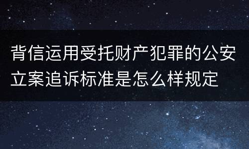 背信运用受托财产犯罪的公安立案追诉标准是怎么样规定