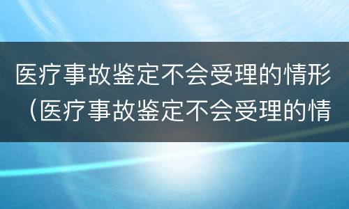 医疗事故鉴定不会受理的情形（医疗事故鉴定不会受理的情形是）