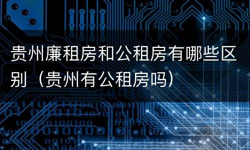 贵州廉租房和公租房有哪些区别（贵州有公租房吗）