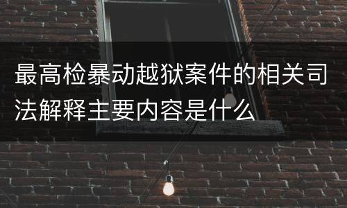 最高检暴动越狱案件的相关司法解释主要内容是什么