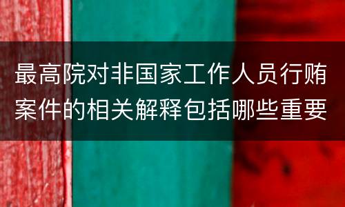 最高院对非国家工作人员行贿案件的相关解释包括哪些重要规定
