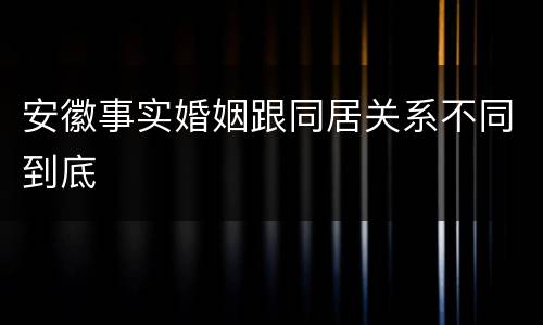 安徽事实婚姻跟同居关系不同到底