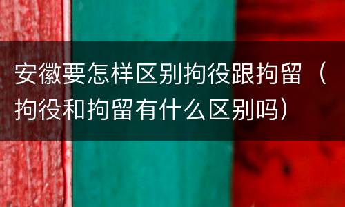 安徽要怎样区别拘役跟拘留（拘役和拘留有什么区别吗）