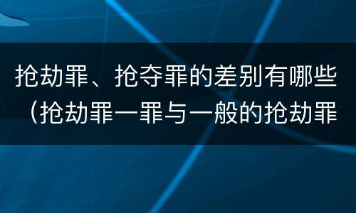 抢劫罪、抢夺罪的差别有哪些（抢劫罪一罪与一般的抢劫罪区别）