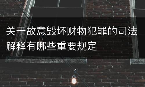 关于故意毁坏财物犯罪的司法解释有哪些重要规定