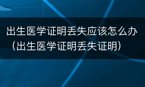 出生医学证明丢失应该怎么办（出生医学证明丢失证明）