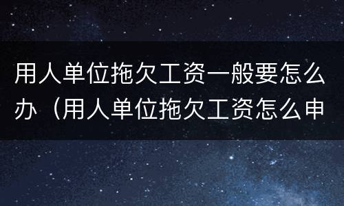 用人单位拖欠工资一般要怎么办（用人单位拖欠工资怎么申请劳动赔偿）