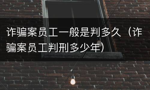 诈骗案员工一般是判多久（诈骗案员工判刑多少年）