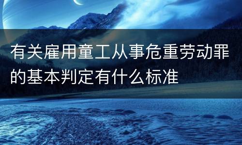 有关雇用童工从事危重劳动罪的基本判定有什么标准