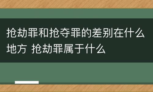 抢劫罪和抢夺罪的差别在什么地方 抢劫罪属于什么