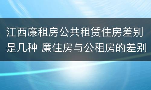江西廉租房公共租赁住房差别是几种 廉住房与公租房的差别