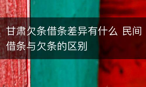 甘肃欠条借条差异有什么 民间借条与欠条的区别