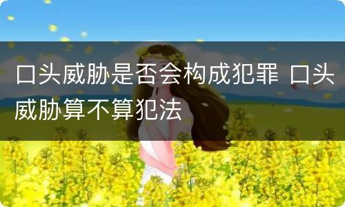 口头威胁是否会构成犯罪 口头威胁算不算犯法