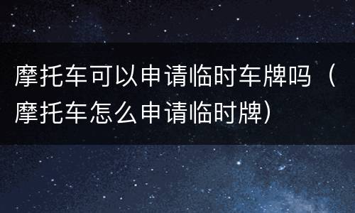 摩托车可以申请临时车牌吗（摩托车怎么申请临时牌）