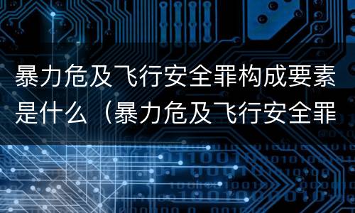 暴力危及飞行安全罪构成要素是什么（暴力危及飞行安全罪属于）