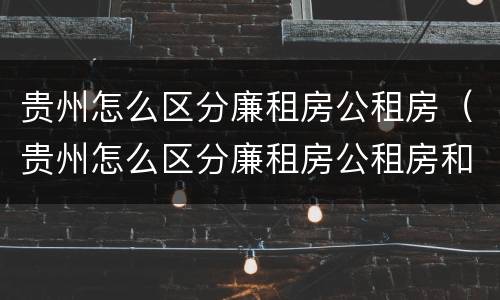 贵州怎么区分廉租房公租房（贵州怎么区分廉租房公租房和私租房）
