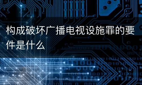构成破坏广播电视设施罪的要件是什么